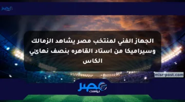 الجهاز الفني لمنتخب مصر يشاهد الزمالك وسيراميكا من استاد القاهرة بنصف نهائي الكأس